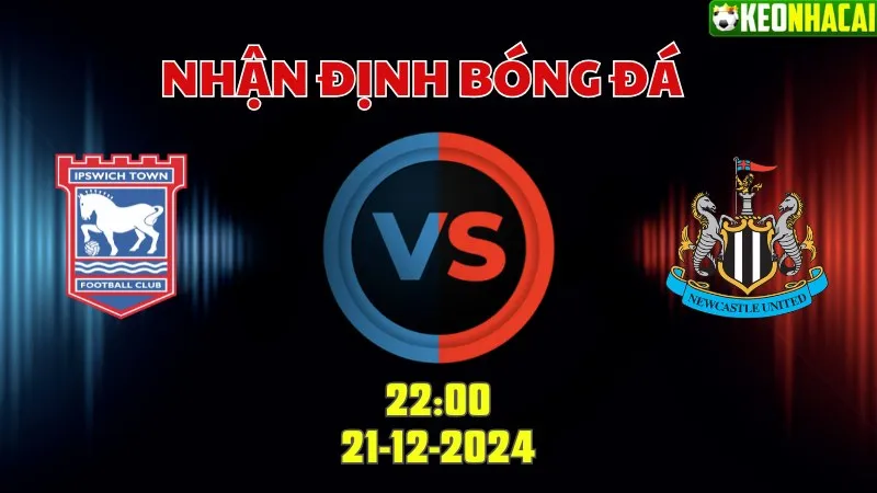 Nhận định bóng đá IPswich vs Newcastle 22h00 ngày 21/12/2024